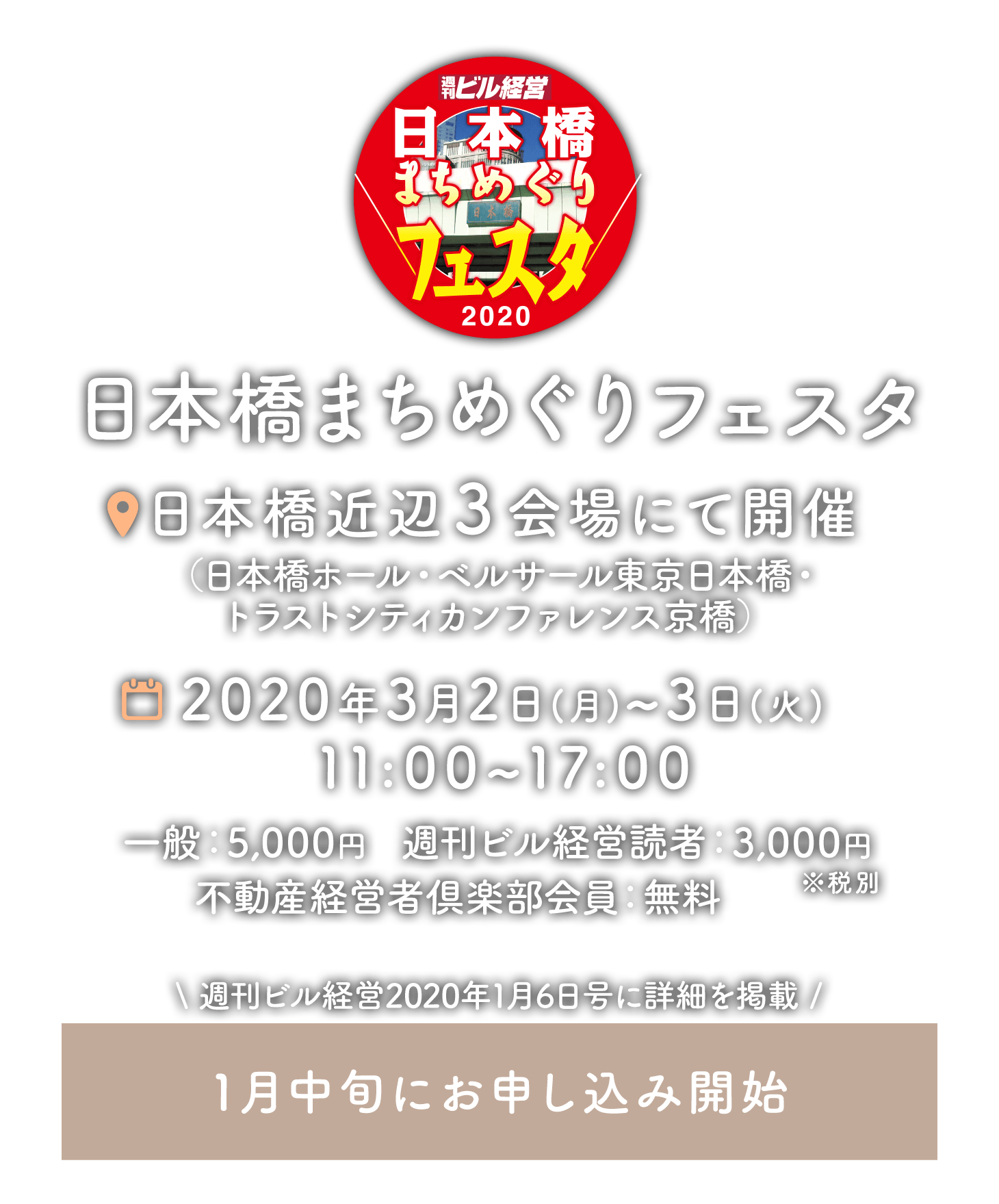 日本橋まちめぐりフェスタ 日本橋付近3会場にて開催(日本橋ホール・ベルサール東京日本橋・トラステシティカンファレンス京橋) 2020年3月2日(月)〜3日(火)11:00〜17:00 一般:5,000円 週刊ビル経営読者:3,000円 不動産経営者倶楽部会員:無料 ※税別 週刊ビル経営2020年1月6日号に詳細を掲載 1月中旬にお申し込み開始